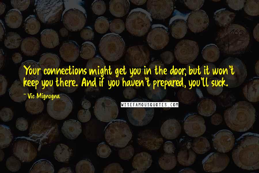 Vic Mignogna Quotes: Your connections might get you in the door, but it won't keep you there. And if you haven't prepared, you'll suck.