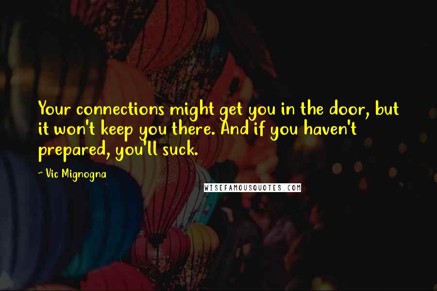 Vic Mignogna Quotes: Your connections might get you in the door, but it won't keep you there. And if you haven't prepared, you'll suck.