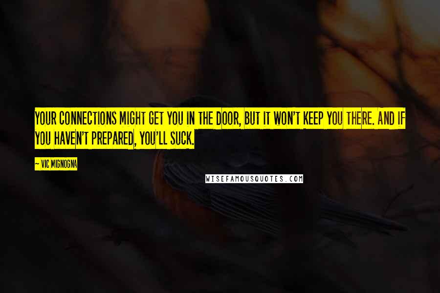 Vic Mignogna Quotes: Your connections might get you in the door, but it won't keep you there. And if you haven't prepared, you'll suck.