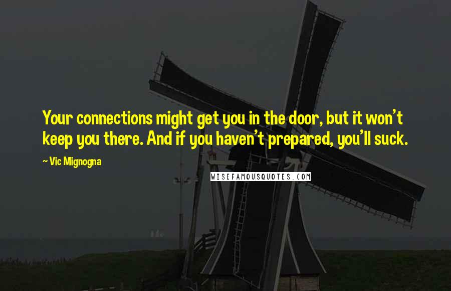 Vic Mignogna Quotes: Your connections might get you in the door, but it won't keep you there. And if you haven't prepared, you'll suck.