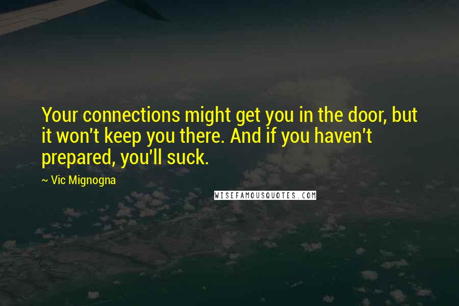 Vic Mignogna Quotes: Your connections might get you in the door, but it won't keep you there. And if you haven't prepared, you'll suck.