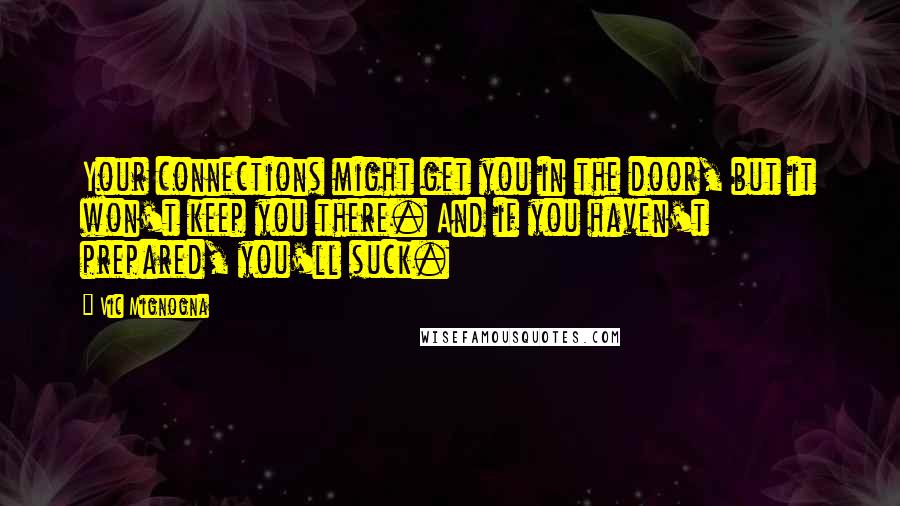 Vic Mignogna Quotes: Your connections might get you in the door, but it won't keep you there. And if you haven't prepared, you'll suck.