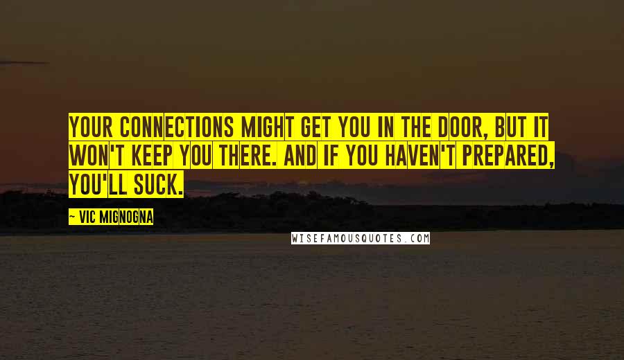 Vic Mignogna Quotes: Your connections might get you in the door, but it won't keep you there. And if you haven't prepared, you'll suck.