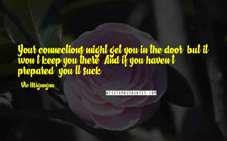 Vic Mignogna Quotes: Your connections might get you in the door, but it won't keep you there. And if you haven't prepared, you'll suck.