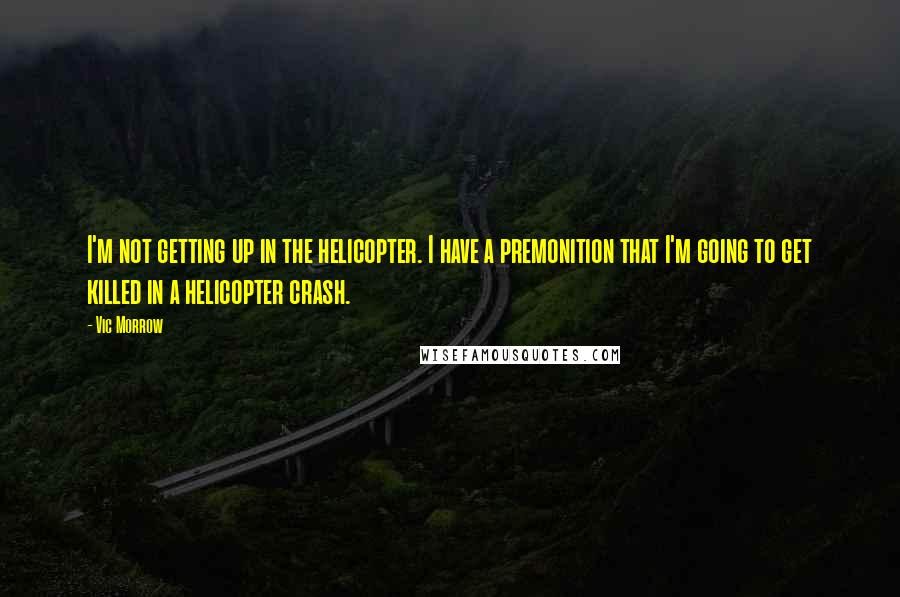 Vic Morrow Quotes: I'm not getting up in the helicopter. I have a premonition that I'm going to get killed in a helicopter crash.