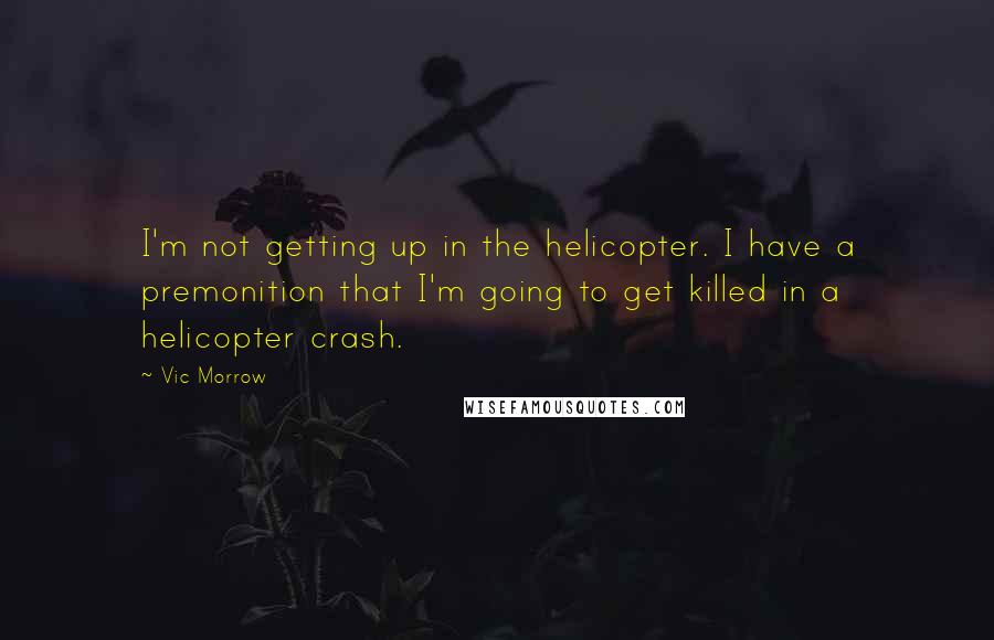 Vic Morrow Quotes: I'm not getting up in the helicopter. I have a premonition that I'm going to get killed in a helicopter crash.