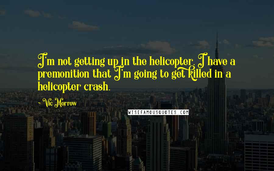 Vic Morrow Quotes: I'm not getting up in the helicopter. I have a premonition that I'm going to get killed in a helicopter crash.