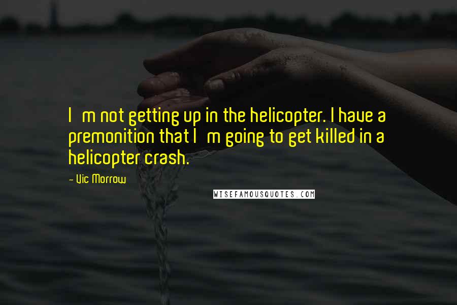 Vic Morrow Quotes: I'm not getting up in the helicopter. I have a premonition that I'm going to get killed in a helicopter crash.