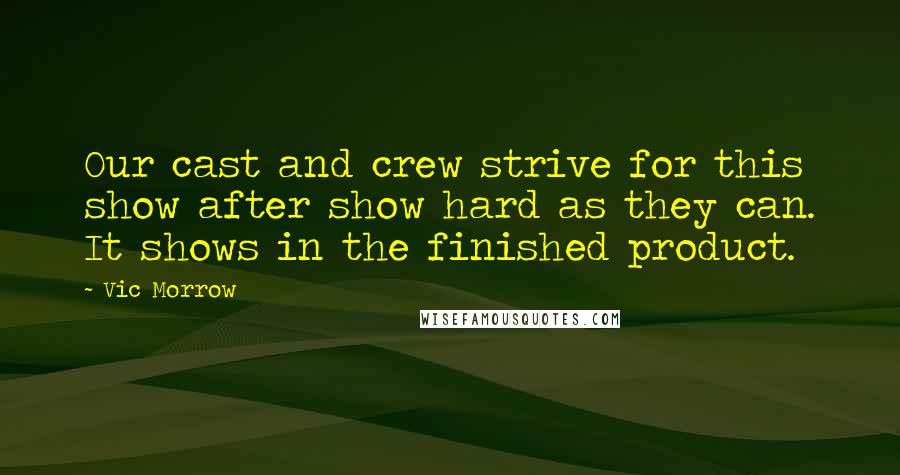 Vic Morrow Quotes: Our cast and crew strive for this show after show hard as they can. It shows in the finished product.