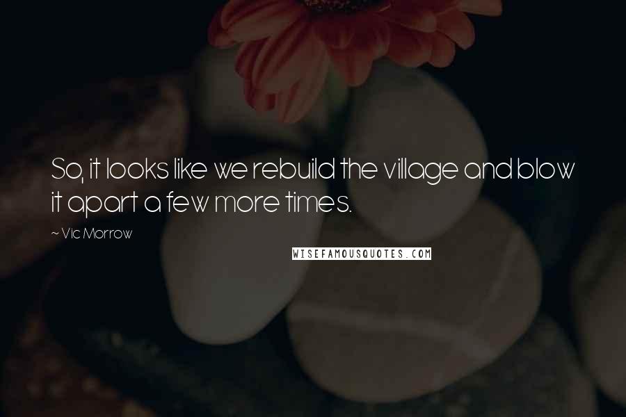 Vic Morrow Quotes: So, it looks like we rebuild the village and blow it apart a few more times.