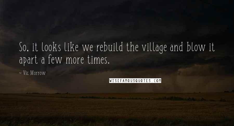 Vic Morrow Quotes: So, it looks like we rebuild the village and blow it apart a few more times.