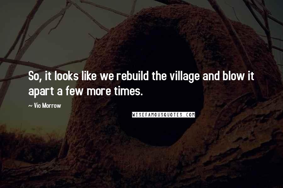 Vic Morrow Quotes: So, it looks like we rebuild the village and blow it apart a few more times.