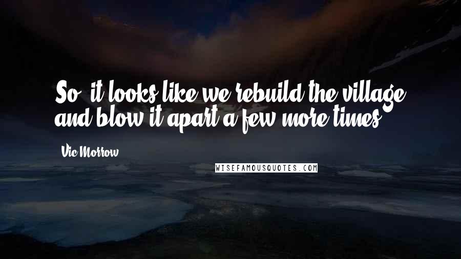 Vic Morrow Quotes: So, it looks like we rebuild the village and blow it apart a few more times.