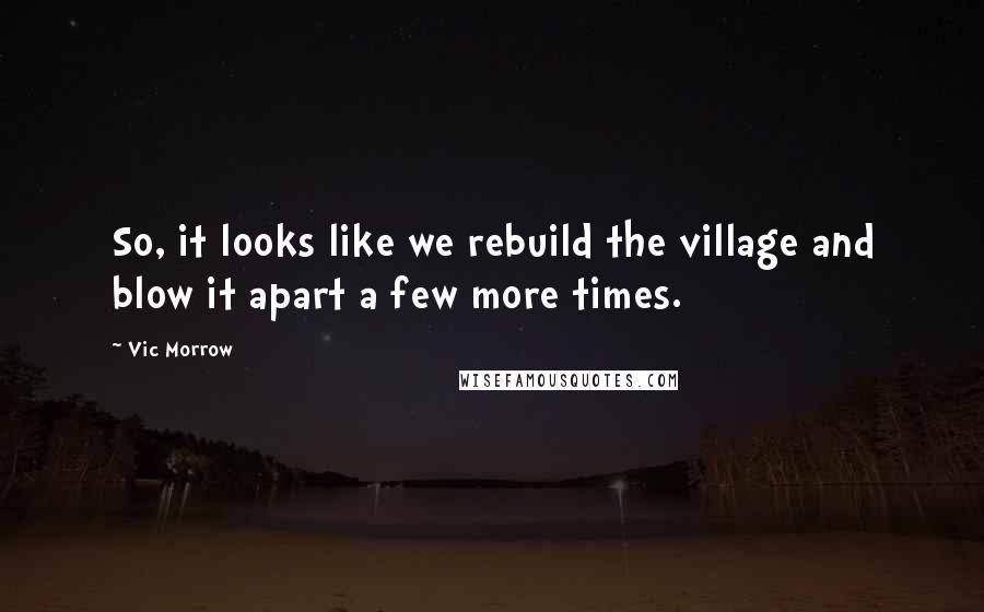 Vic Morrow Quotes: So, it looks like we rebuild the village and blow it apart a few more times.