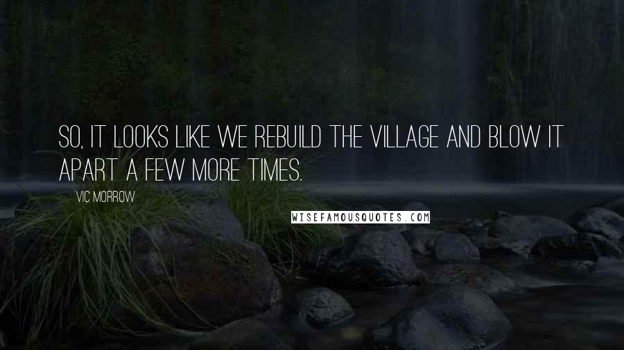 Vic Morrow Quotes: So, it looks like we rebuild the village and blow it apart a few more times.