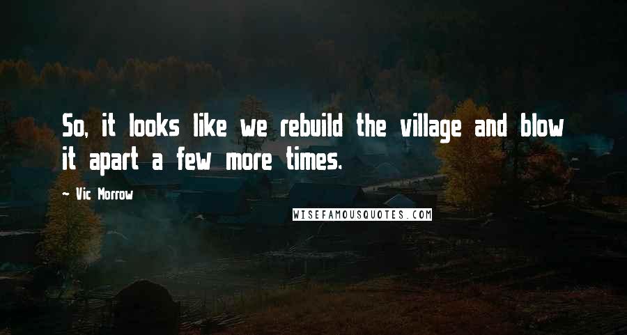 Vic Morrow Quotes: So, it looks like we rebuild the village and blow it apart a few more times.