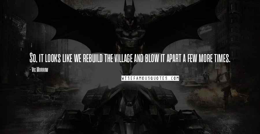 Vic Morrow Quotes: So, it looks like we rebuild the village and blow it apart a few more times.