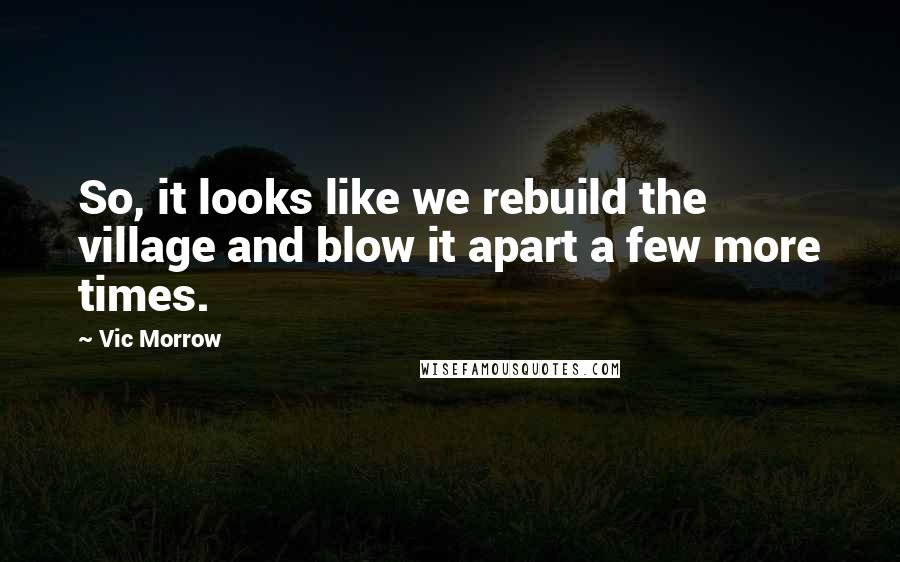 Vic Morrow Quotes: So, it looks like we rebuild the village and blow it apart a few more times.