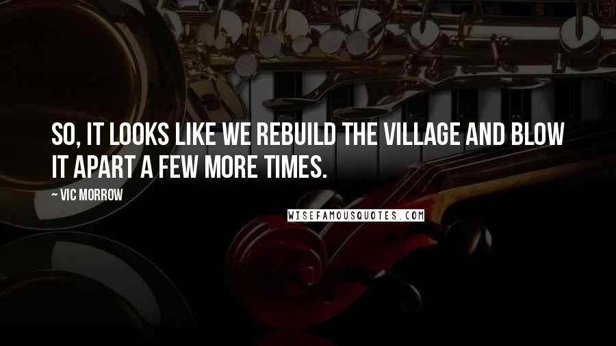 Vic Morrow Quotes: So, it looks like we rebuild the village and blow it apart a few more times.