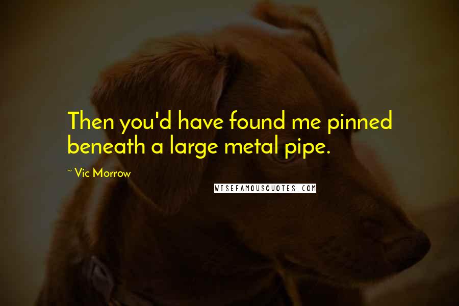 Vic Morrow Quotes: Then you'd have found me pinned beneath a large metal pipe.