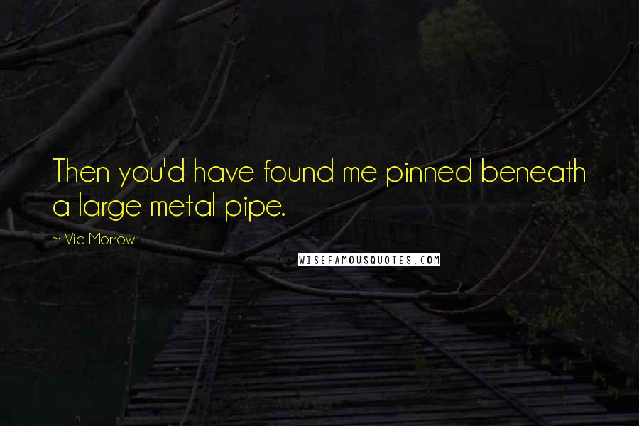 Vic Morrow Quotes: Then you'd have found me pinned beneath a large metal pipe.