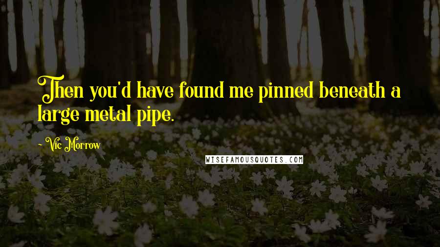 Vic Morrow Quotes: Then you'd have found me pinned beneath a large metal pipe.