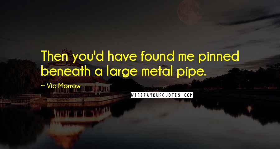 Vic Morrow Quotes: Then you'd have found me pinned beneath a large metal pipe.