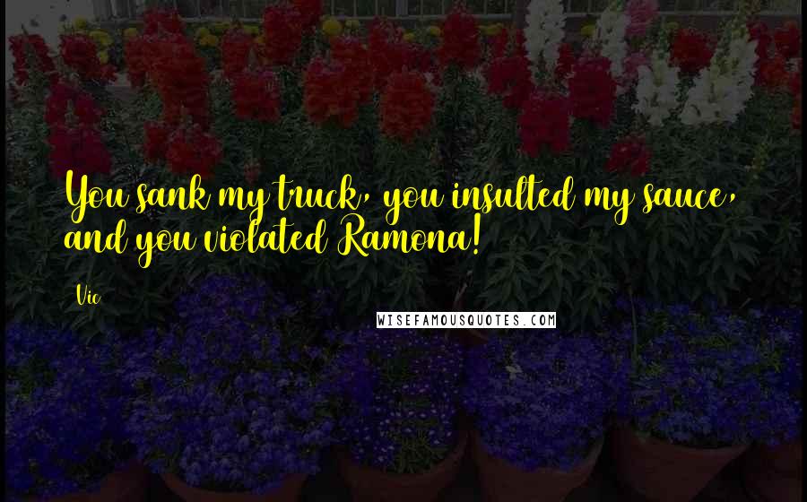 Vic Quotes: You sank my truck, you insulted my sauce, and you violated Ramona!