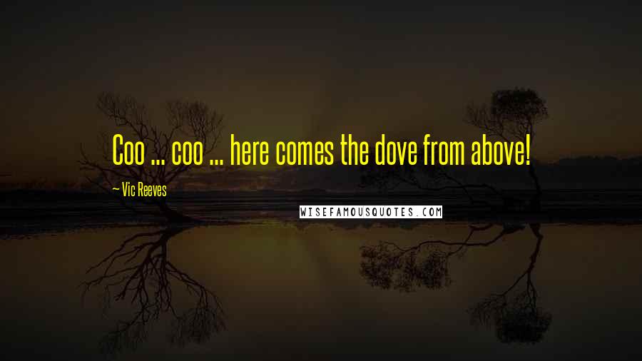 Vic Reeves Quotes: Coo ... coo ... here comes the dove from above!