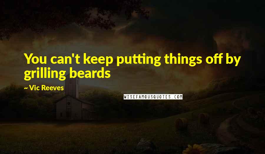 Vic Reeves Quotes: You can't keep putting things off by grilling beards