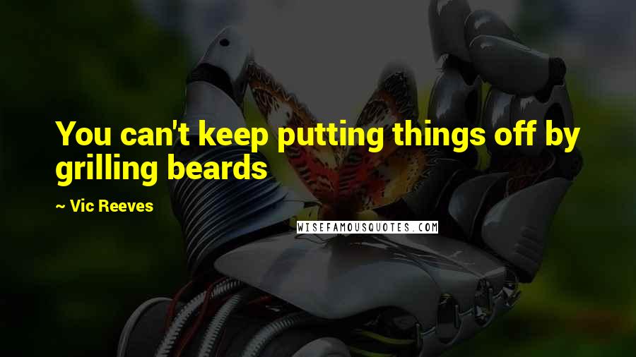Vic Reeves Quotes: You can't keep putting things off by grilling beards