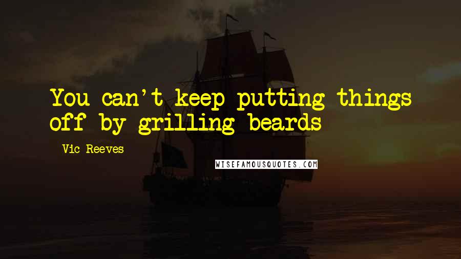 Vic Reeves Quotes: You can't keep putting things off by grilling beards