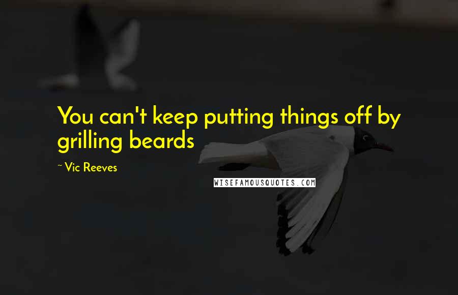 Vic Reeves Quotes: You can't keep putting things off by grilling beards