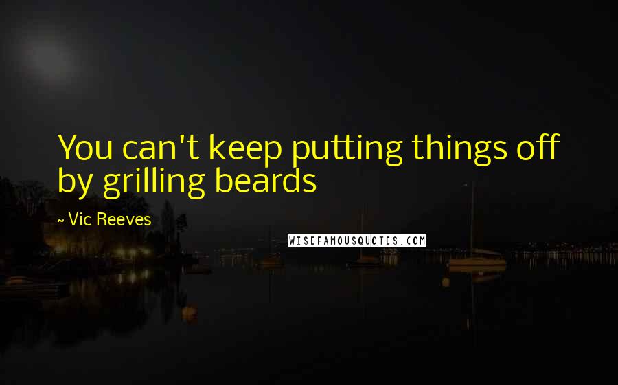 Vic Reeves Quotes: You can't keep putting things off by grilling beards