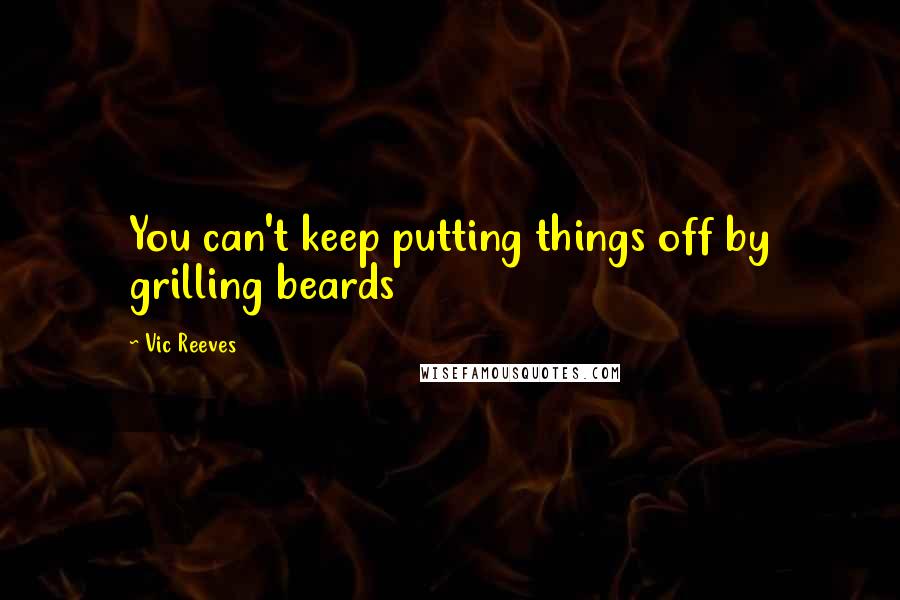 Vic Reeves Quotes: You can't keep putting things off by grilling beards