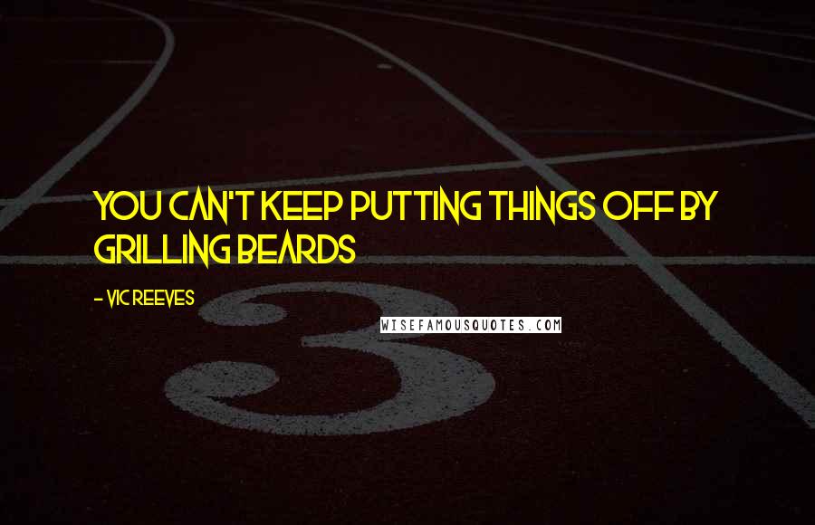 Vic Reeves Quotes: You can't keep putting things off by grilling beards