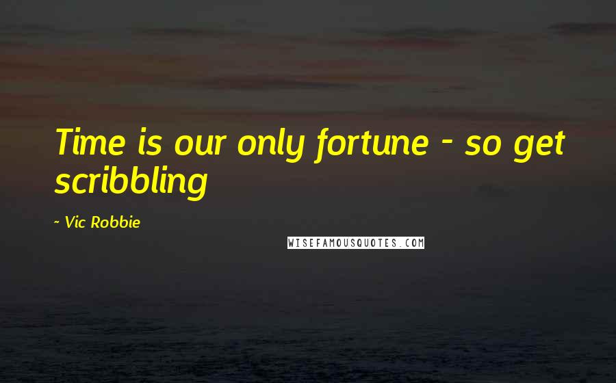Vic Robbie Quotes: Time is our only fortune - so get scribbling