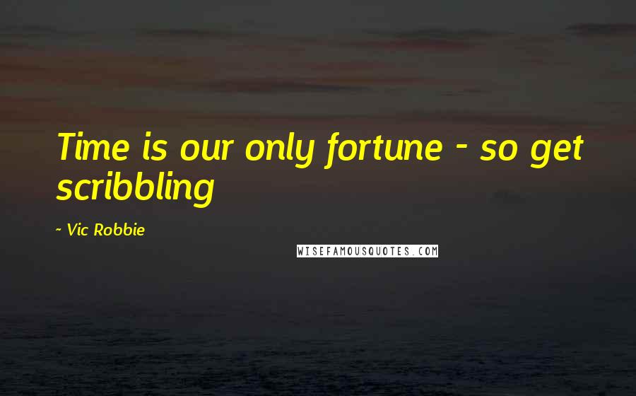 Vic Robbie Quotes: Time is our only fortune - so get scribbling