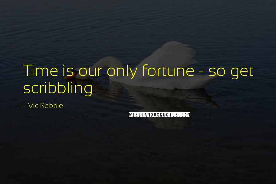 Vic Robbie Quotes: Time is our only fortune - so get scribbling