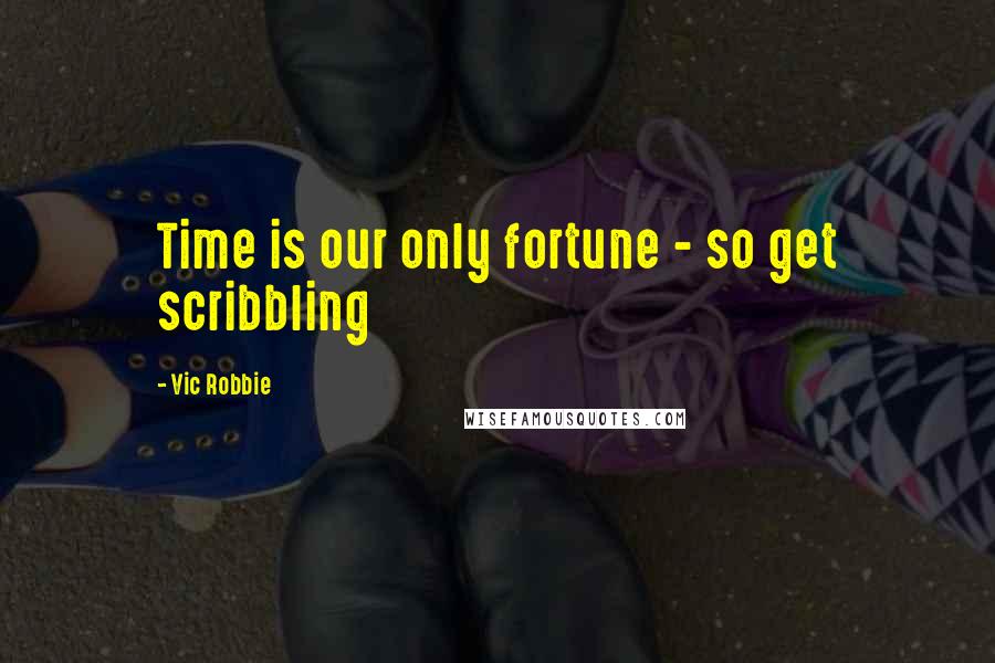 Vic Robbie Quotes: Time is our only fortune - so get scribbling