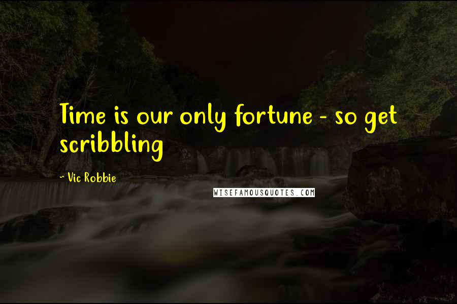 Vic Robbie Quotes: Time is our only fortune - so get scribbling