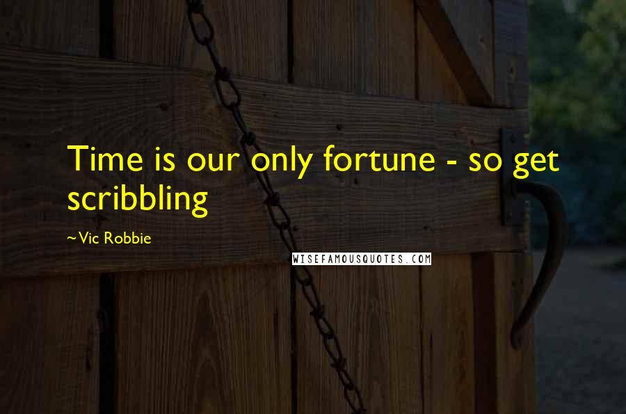 Vic Robbie Quotes: Time is our only fortune - so get scribbling