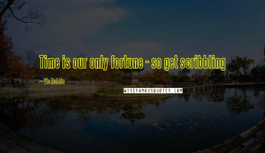 Vic Robbie Quotes: Time is our only fortune - so get scribbling