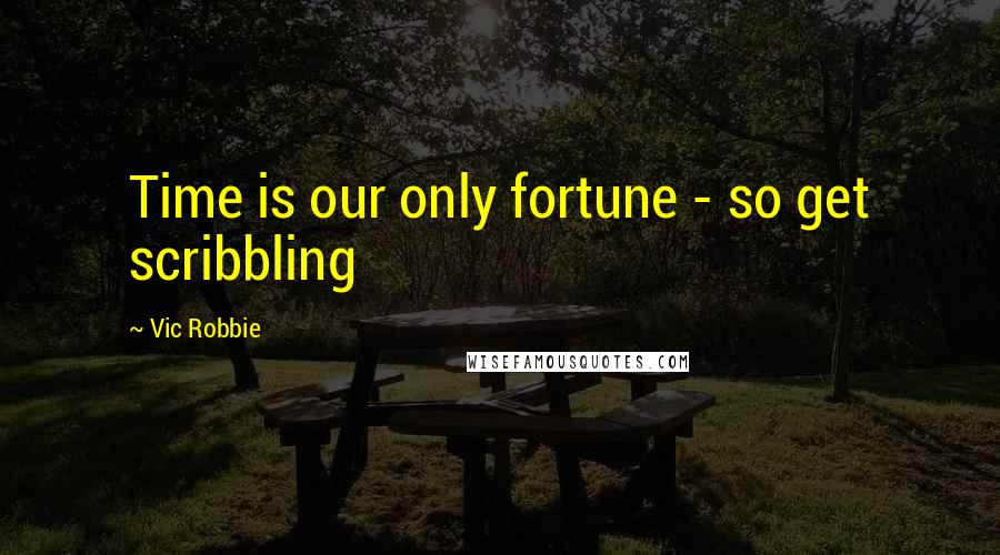 Vic Robbie Quotes: Time is our only fortune - so get scribbling