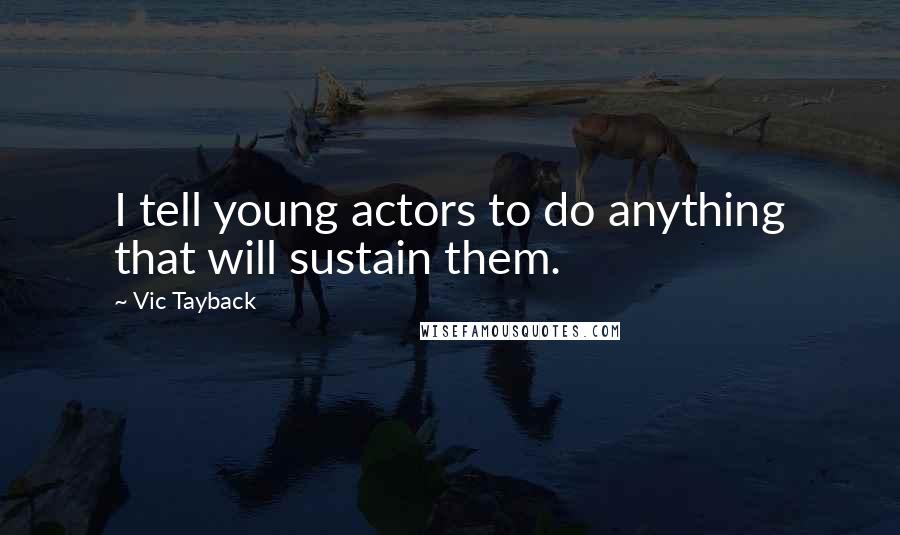 Vic Tayback Quotes: I tell young actors to do anything that will sustain them.