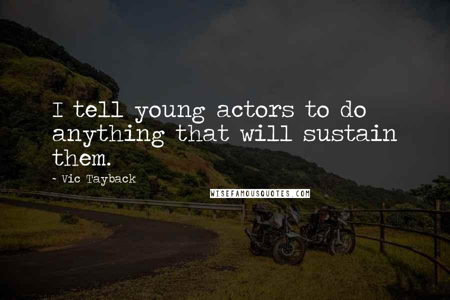 Vic Tayback Quotes: I tell young actors to do anything that will sustain them.