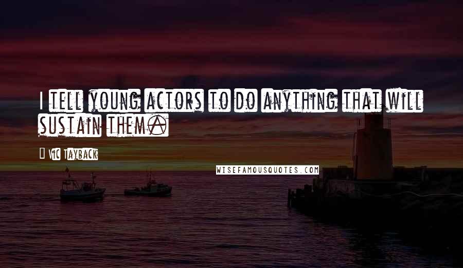 Vic Tayback Quotes: I tell young actors to do anything that will sustain them.