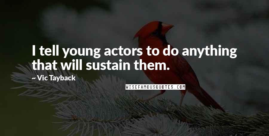 Vic Tayback Quotes: I tell young actors to do anything that will sustain them.