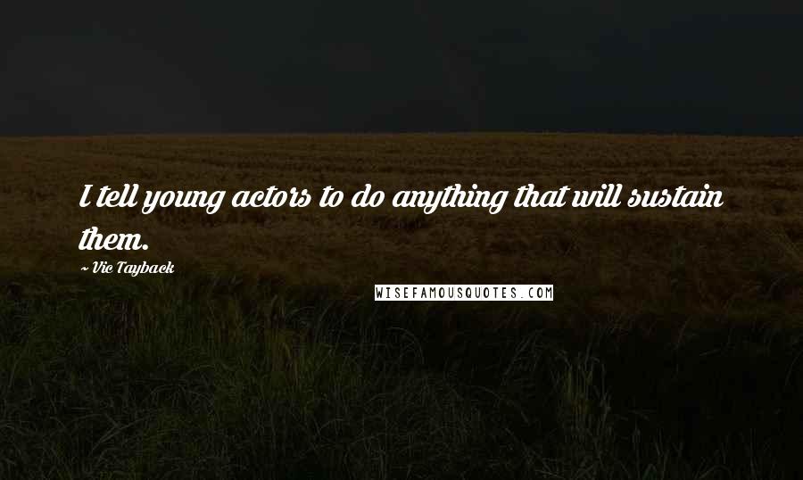 Vic Tayback Quotes: I tell young actors to do anything that will sustain them.