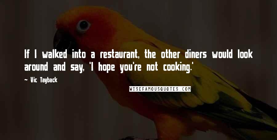 Vic Tayback Quotes: If I walked into a restaurant, the other diners would look around and say, 'I hope you're not cooking.'